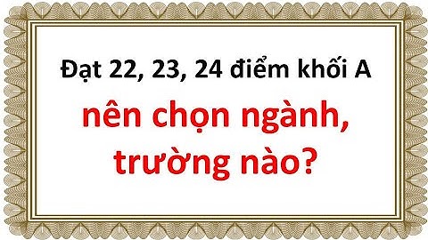 Đạt 22, 23, 24 điểm khối A nên chọn ngành nào trường nào?