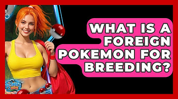 What Is A Foreign Pokemon For Breeding? - The Trainers Guide