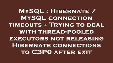 MySQL : Hibernate / MySQL connection timeouts -- Trying to deal with thread-pooled executors not rel