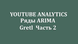 Часть 2. Анализ данных YOUTUBE  ANALYTICS в программе Gretl. Временные ряды ARIMA.