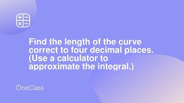 Find the length of the curve correct to four decimal places Use a calculator to approximate the in