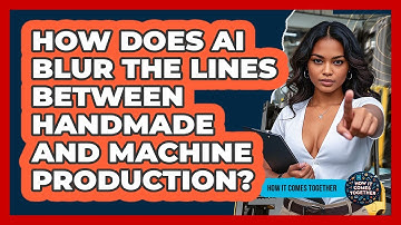 How Does AI Blur The Lines Between Handmade And Machine Production? - How It Comes Together