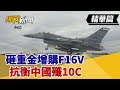 【挑戰精華】砸重金增購F16V 抗衡中國殲10C