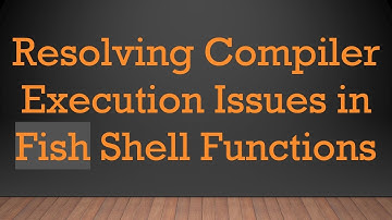 Resolving Compiler Execution Issues in Fish Shell Functions