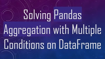 Solving Pandas Aggregation with Multiple Conditions on DataFrame