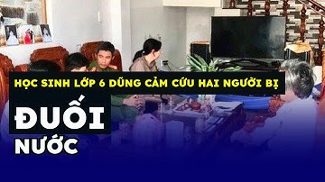Học sinh lớp 6 dũng cảm cứu hai người bị đuối nước