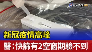 新冠疫情高峰 醫：快篩有2空窗期驗不到