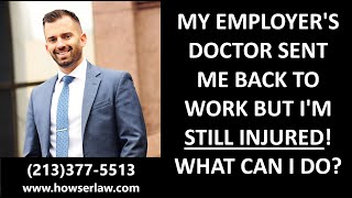 MY 'EMPLOYER'S DOCTOR' SENT ME BACK TO WORK BUT I'M STILL INJURED! WHAT CAN I DO?www.howserlaw.com