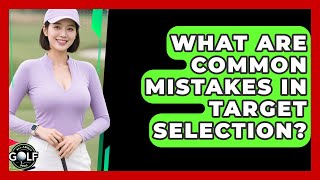 What Are Common Mistakes In Target Selection? - All About Golf Pros