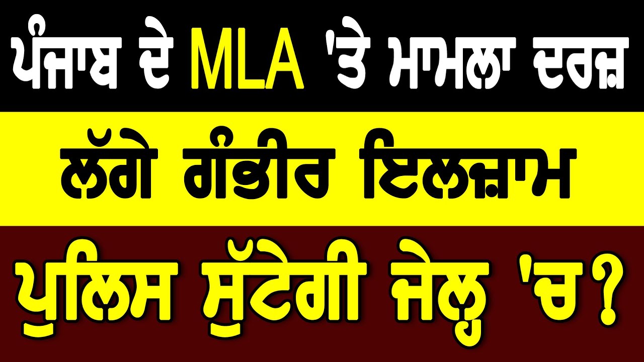 ਪੰਜਾਬ ਦੇ MLA `ਤੇ ਮਾਮਲਾ ਦਰਜ਼. ਲੱਗੇ ਗੰਭੀਰ ਇਲਜ਼ਾਮ, ਪੁਲਿਸ ਸੁੱਟੇਗੀ ਜੇਲ੍ਹ `ਚ?