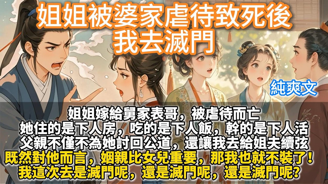 完結爽文：姐姐被婆家虐待致死後，我去滅門。姐姐嫁給舅家表哥，被虐待而亡。她住的是下人房，吃的是下人飯，幹的是下人活。父親不僅不為她討回公道，還讓我去給姐夫續弦。我這次去是滅門呢，還是滅門呢，還是滅門呢
