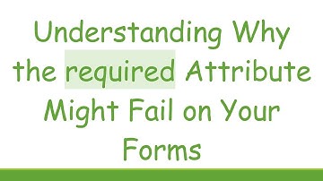 Understanding Why the required Attribute Might Fail on Your Forms