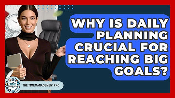 Why Is Daily Planning Crucial For Reaching Big Goals? - The Time Management Pro