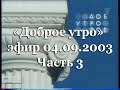 Эфир программы "Доброе утро" на Первом канале 4.09.2003 Часть 3