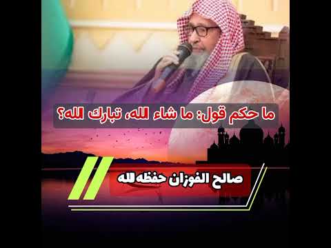 ما حكم قول ما شاء الله تبارك الله للشيخ صالح الفوزان حفظه الله فتاوى