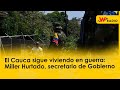 El Cauca sigue viviendo en guerra: Miller Hurtado, secretario de Gobierno