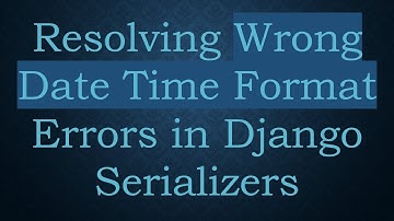 Resolving Wrong Date Time Format Errors in Django Serializers