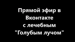 Эфир Вконтакте без света. Лечебный Голубой луч, тестирование. (07.07.17)