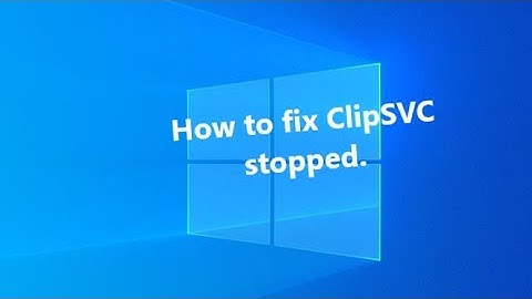 [HowTo] cách fix lỗi ClipSVC stopped trên Window 10