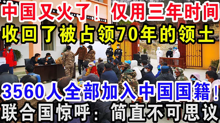 中国又火了！仅用三年时间，收回了被占领70年的领土，3560人全部加入中国国籍！联合国惊呼：简直不可思议 - 天天要闻