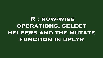 R : row-wise operations, select helpers and the mutate function in dplyr
