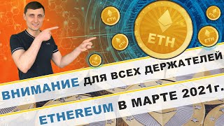 Внимание для всех держателей эфириума в марте 2021 года! Для новых инвесторов в криптовалюту ETH !