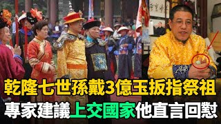 乾隆七世孫穿龍袍祭祖，手戴祖傳3億玉扳指！專家建議上交，他直言回懟