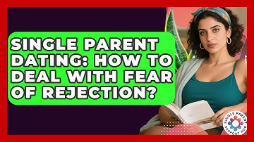 Single Parent Dating: How To Deal With Fear Of Rejection? - Single Parent Support Hub