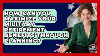 How Can You Maximize Your Military Retirement Benefits Through Planning? - Veteran Community Guide