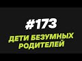 173. Дети безумных родителей