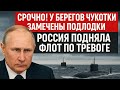 СРОЧНО! У берегов Чукотки замечены подлодки — Россия подняла флот по тревоге