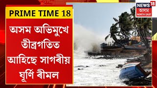 PRIME TIME 18 | অসম অভিমুখে তীব্ৰগতিত আহিছে সাগৰীয় ঘূৰ্ণি ৰীমল | ৰাজ্যত প্ৰৱল ধুমুহা-বৰষুণৰ সম্ভাৱনা