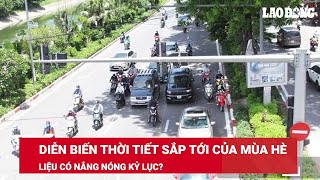 Dự báo diễn biến thời tiết sắp tới của mùa hè, liệu có nắng nóng kỷ lục? | Báo Lao Động