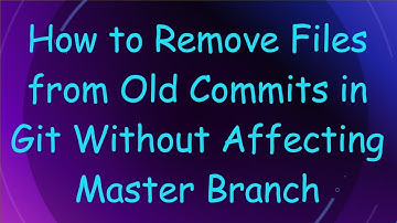 How to Remove Files from Old Commits in Git Without Affecting Master Branch