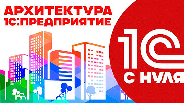 1С С НУЛЯ - АРХИТЕКТУРА 1С:ПРЕДПРИЯТИЕ