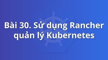 Bài 30. Sử dụng Rancher quản lý Kubernetes | Khoá học Kubernetes thực tế