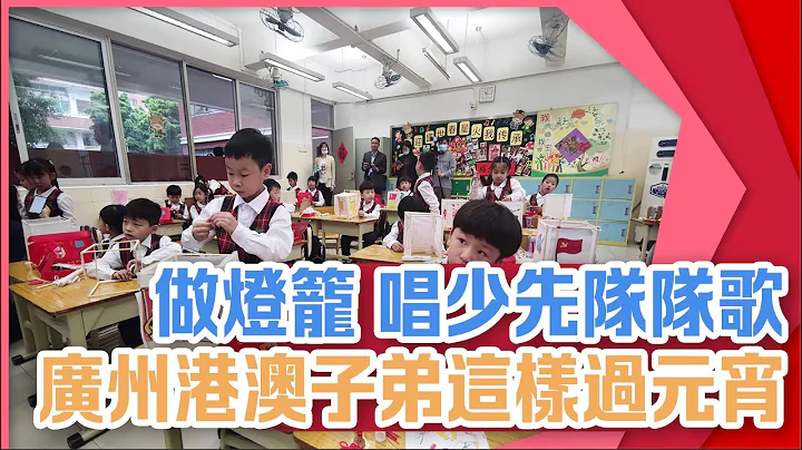 做燈籠 唱少先隊隊歌 廣州港澳子弟這樣過元宵節！ - 天天要聞