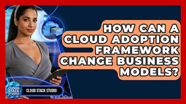 How Can A Cloud Adoption Framework Change Business Models? - Cloud Stack Studio