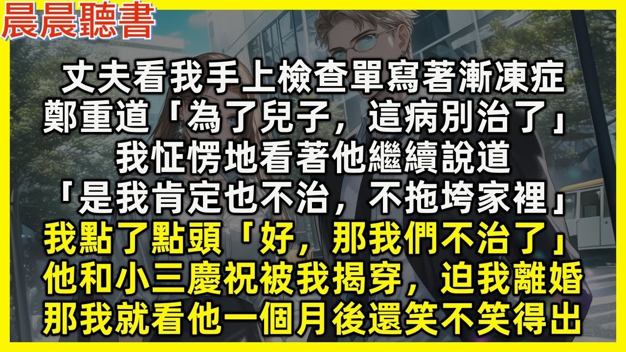 【完結爽文】丈夫看我手上檢查單寫著漸凍症，鄭重道「為了兒子這病別治了」我怔愣看他繼續說「是我肯定也不治，不拖垮家裡」我點頭「那就不治了」他和小三慶祝被我揭穿，迫我離婚，那我就看他一個月後還笑不笑