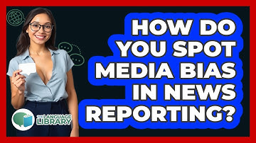 How Do You Spot Media Bias In News Reporting? - The Language Library