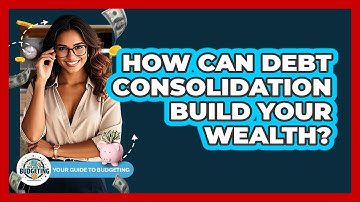 How Can Debt Consolidation Build Your Wealth? - Your Guide to Budgeting