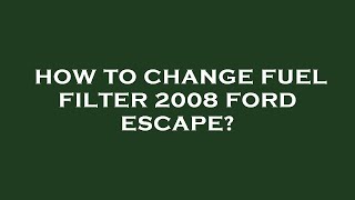 How to change fuel filter 2008 ford escape?