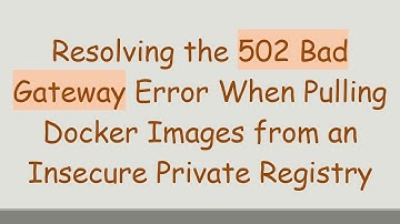 Resolving the 502 Bad Gateway Error When Pulling Docker Images from an Insecure Private Registry
