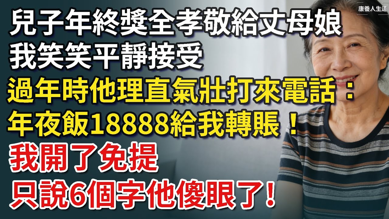 兒子年終獎全孝敬給丈母娘，我笑笑平靜接受，過年時他理直氣壯打來電話：年夜飯18888給我轉賬！我開了免提 只說6個字他傻眼了​！【康養人生道】 #康養人生道 #上了年紀該明白的事 #養老 #聰明老人