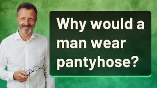 Why would a man wear pantyhose?