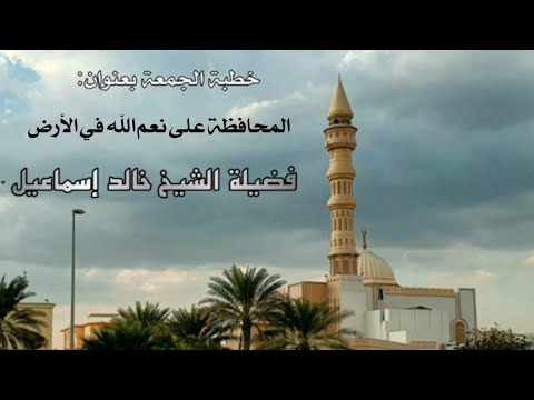 خطبة الجمعة بعنوان المحافظة على نعم الله في الأرض لفضيلة الشيخ خالد إسماعيل