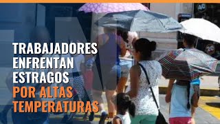 Trabajadores enfrentan estragos por altas temperaturas