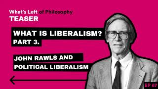 67 TEASER | What is Liberalism? III. John Rawls and Political Liberalism