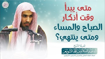 متى يبدأ وقت أذكار الصباح والمساء ومتى ينتهي؟ | الشيخ أ.د عبدالسلام الشويعر