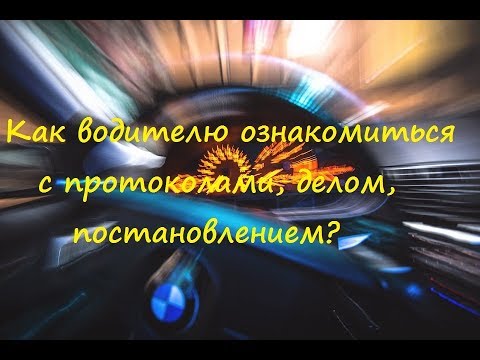 Как водителю ознакомиться с протоколами, делом, постановлением